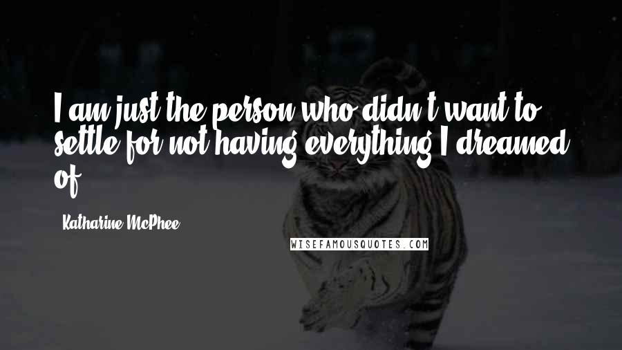 Katharine McPhee Quotes: I am just the person who didn't want to settle for not having everything I dreamed of.
