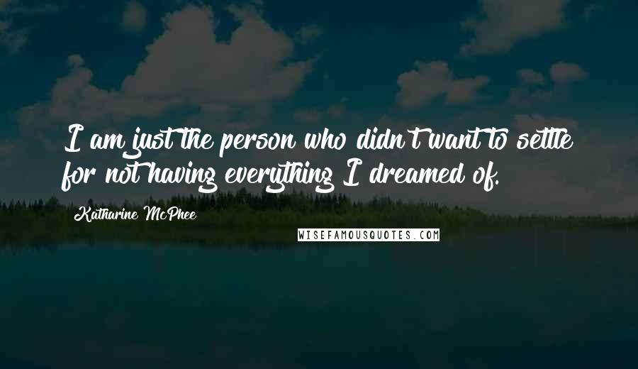 Katharine McPhee Quotes: I am just the person who didn't want to settle for not having everything I dreamed of.