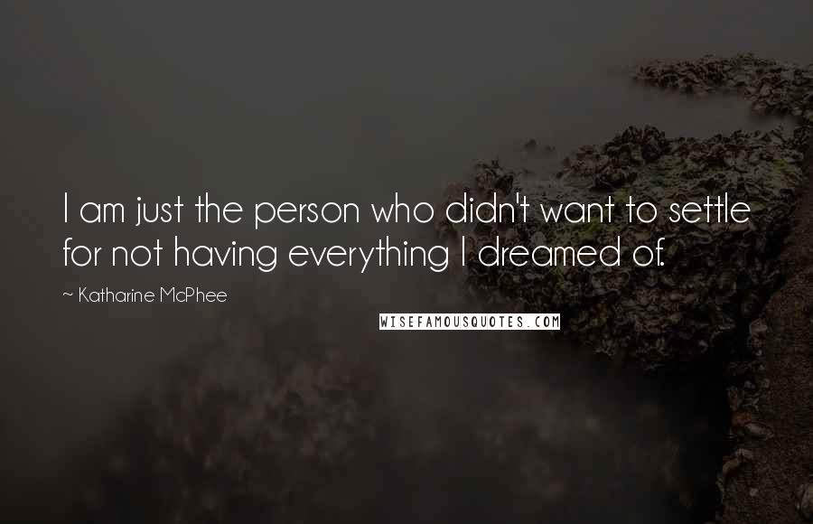 Katharine McPhee Quotes: I am just the person who didn't want to settle for not having everything I dreamed of.