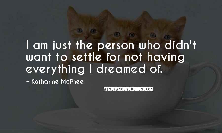 Katharine McPhee Quotes: I am just the person who didn't want to settle for not having everything I dreamed of.