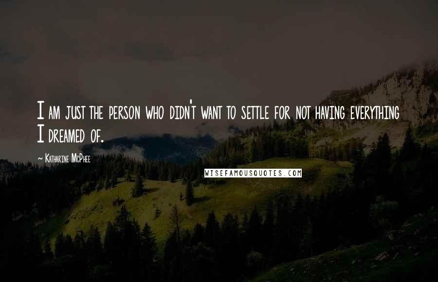 Katharine McPhee Quotes: I am just the person who didn't want to settle for not having everything I dreamed of.