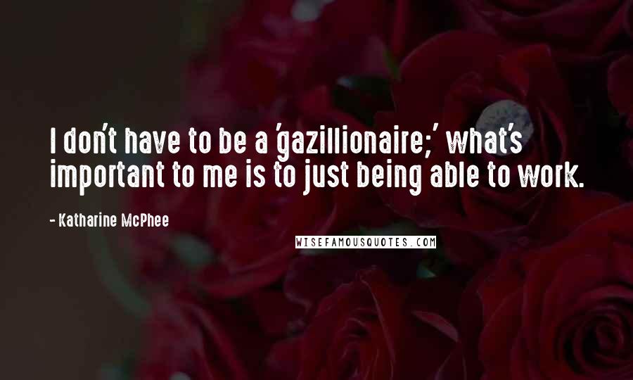 Katharine McPhee Quotes: I don't have to be a 'gazillionaire;' what's important to me is to just being able to work.