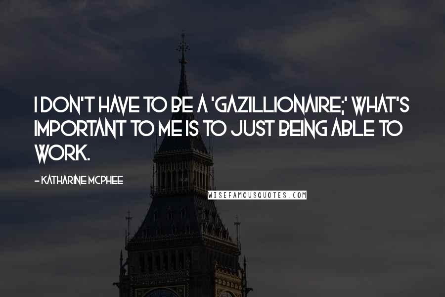 Katharine McPhee Quotes: I don't have to be a 'gazillionaire;' what's important to me is to just being able to work.