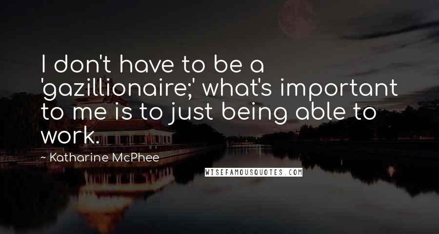 Katharine McPhee Quotes: I don't have to be a 'gazillionaire;' what's important to me is to just being able to work.