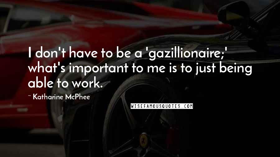 Katharine McPhee Quotes: I don't have to be a 'gazillionaire;' what's important to me is to just being able to work.