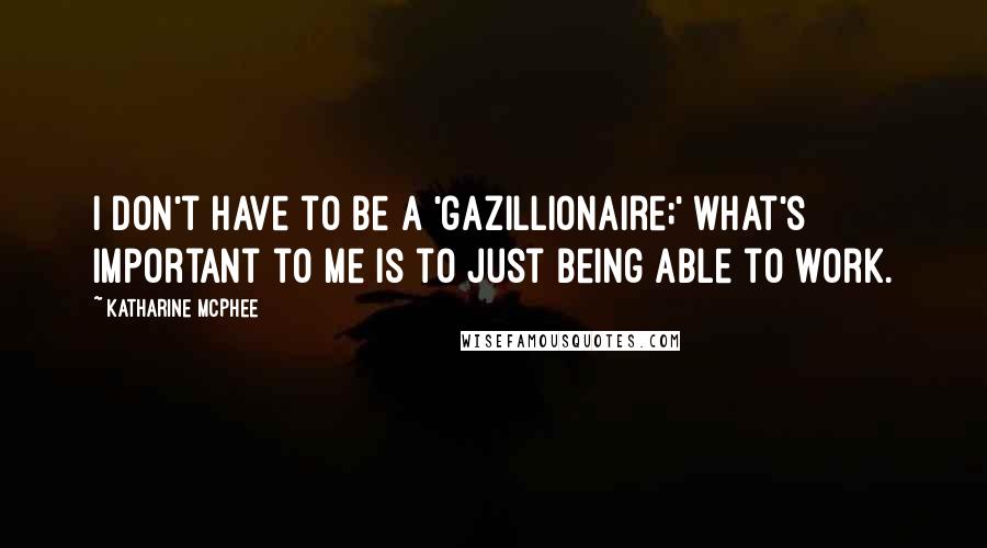 Katharine McPhee Quotes: I don't have to be a 'gazillionaire;' what's important to me is to just being able to work.
