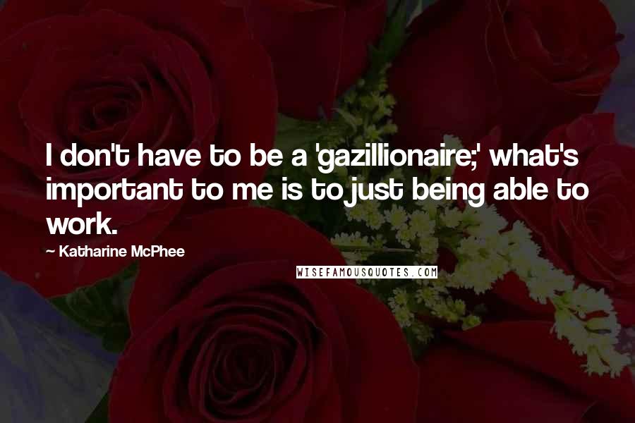 Katharine McPhee Quotes: I don't have to be a 'gazillionaire;' what's important to me is to just being able to work.