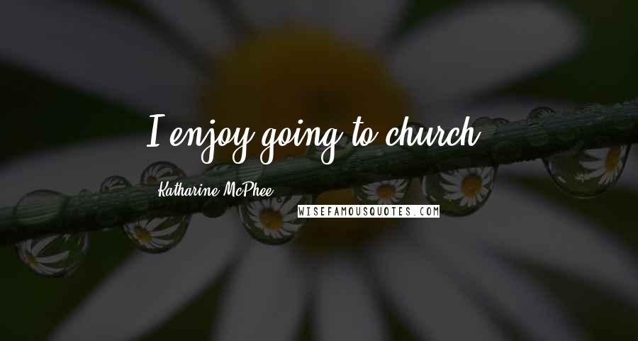 Katharine McPhee Quotes: I enjoy going to church.