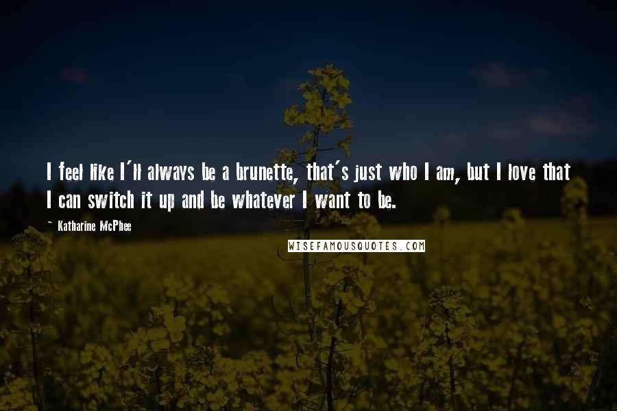 Katharine McPhee Quotes: I feel like I'll always be a brunette, that's just who I am, but I love that I can switch it up and be whatever I want to be.
