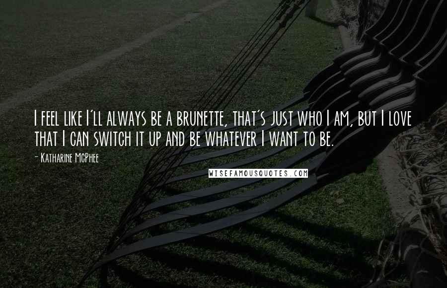 Katharine McPhee Quotes: I feel like I'll always be a brunette, that's just who I am, but I love that I can switch it up and be whatever I want to be.