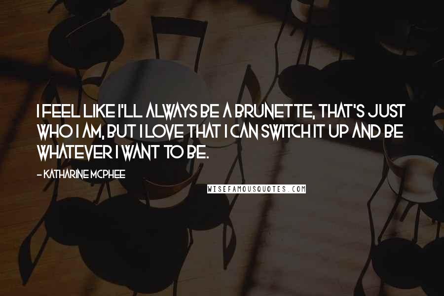 Katharine McPhee Quotes: I feel like I'll always be a brunette, that's just who I am, but I love that I can switch it up and be whatever I want to be.