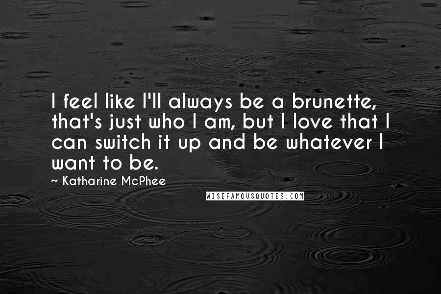 Katharine McPhee Quotes: I feel like I'll always be a brunette, that's just who I am, but I love that I can switch it up and be whatever I want to be.