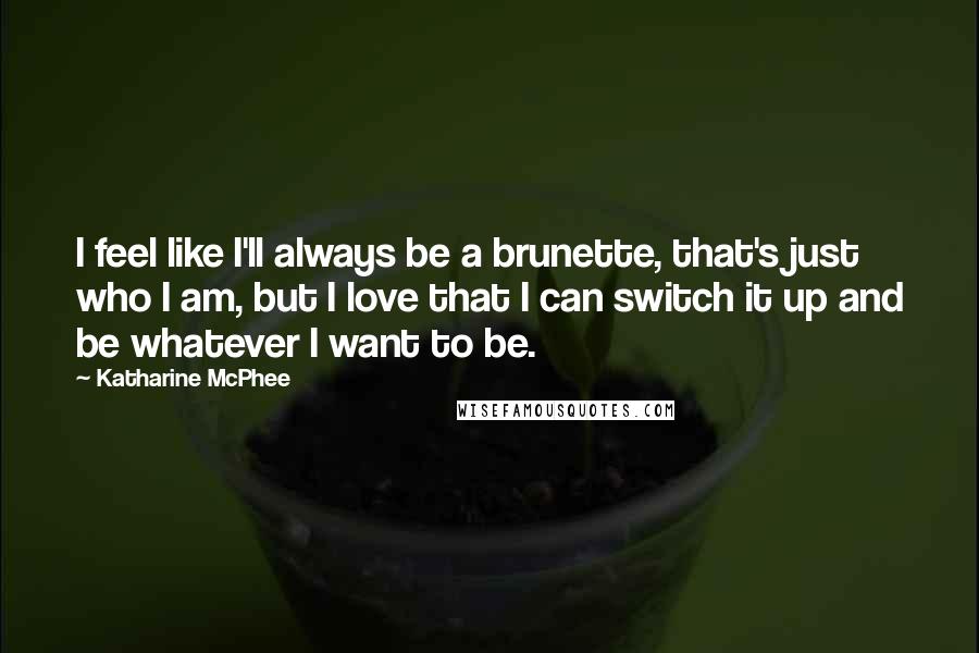 Katharine McPhee Quotes: I feel like I'll always be a brunette, that's just who I am, but I love that I can switch it up and be whatever I want to be.