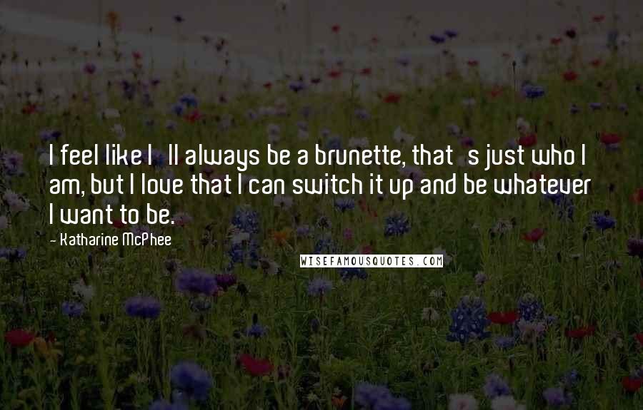 Katharine McPhee Quotes: I feel like I'll always be a brunette, that's just who I am, but I love that I can switch it up and be whatever I want to be.