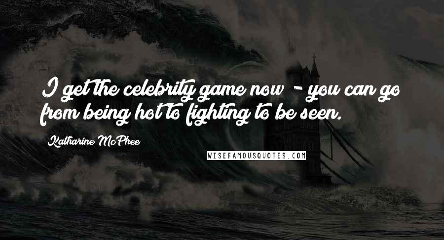 Katharine McPhee Quotes: I get the celebrity game now - you can go from being hot to fighting to be seen.