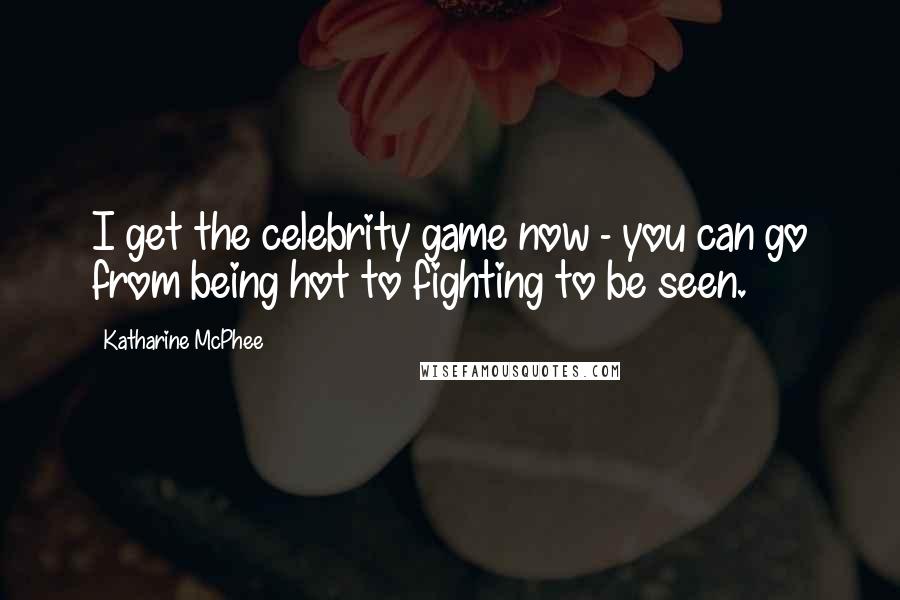 Katharine McPhee Quotes: I get the celebrity game now - you can go from being hot to fighting to be seen.