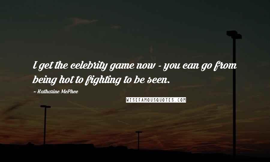 Katharine McPhee Quotes: I get the celebrity game now - you can go from being hot to fighting to be seen.