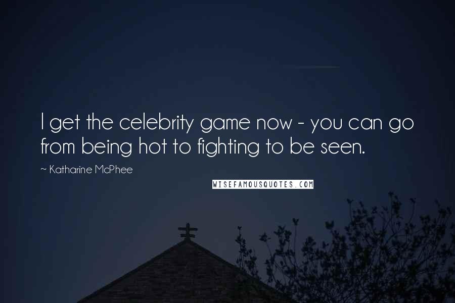 Katharine McPhee Quotes: I get the celebrity game now - you can go from being hot to fighting to be seen.