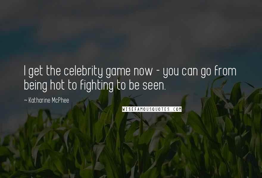 Katharine McPhee Quotes: I get the celebrity game now - you can go from being hot to fighting to be seen.
