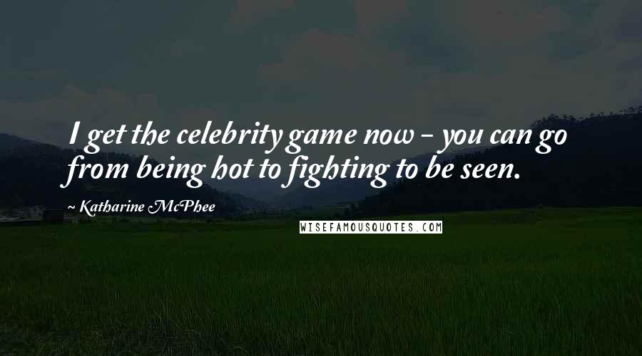 Katharine McPhee Quotes: I get the celebrity game now - you can go from being hot to fighting to be seen.