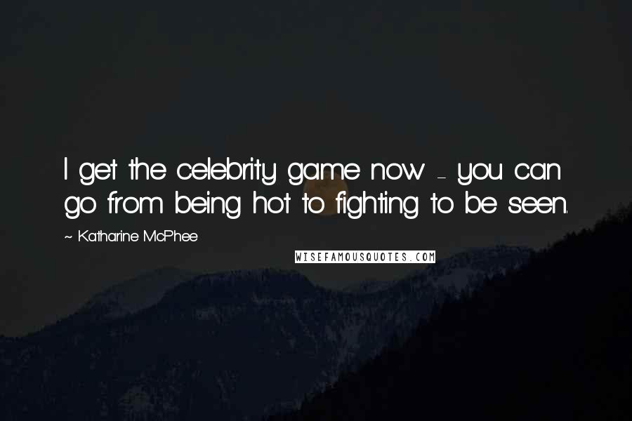 Katharine McPhee Quotes: I get the celebrity game now - you can go from being hot to fighting to be seen.