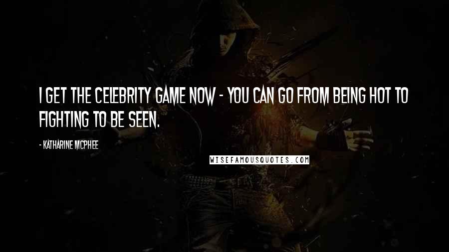 Katharine McPhee Quotes: I get the celebrity game now - you can go from being hot to fighting to be seen.