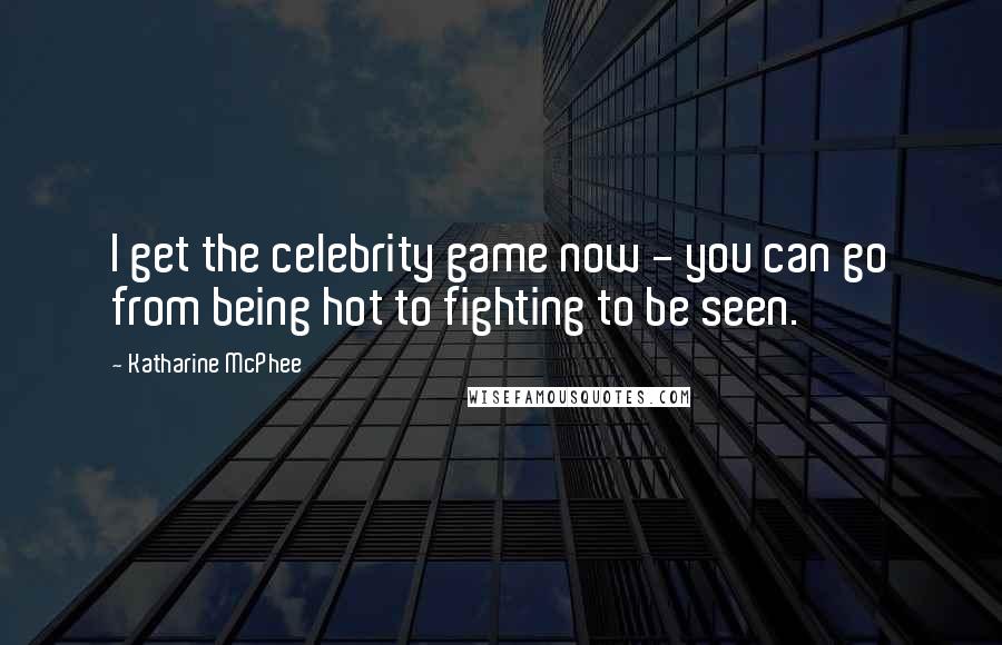 Katharine McPhee Quotes: I get the celebrity game now - you can go from being hot to fighting to be seen.