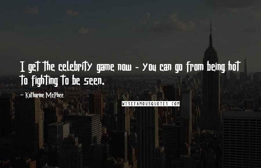 Katharine McPhee Quotes: I get the celebrity game now - you can go from being hot to fighting to be seen.