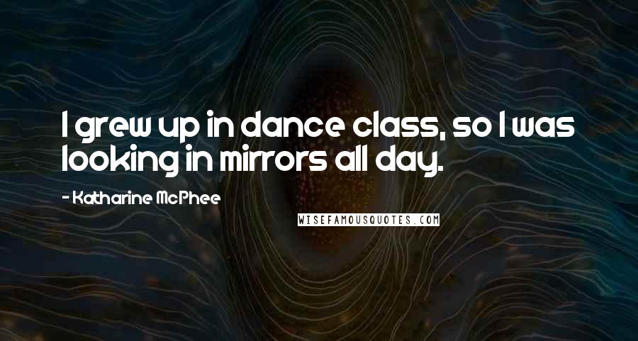 Katharine McPhee Quotes: I grew up in dance class, so I was looking in mirrors all day.