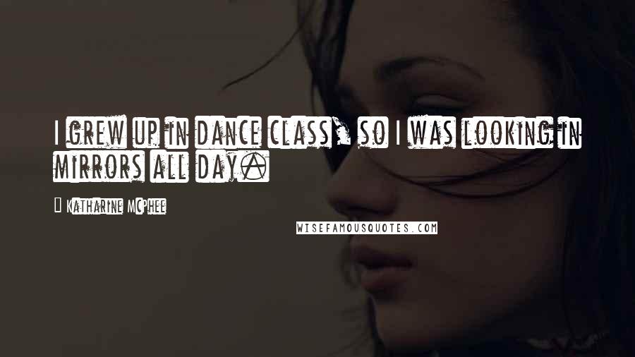 Katharine McPhee Quotes: I grew up in dance class, so I was looking in mirrors all day.