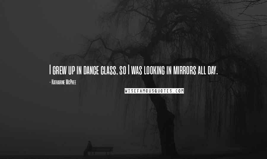 Katharine McPhee Quotes: I grew up in dance class, so I was looking in mirrors all day.