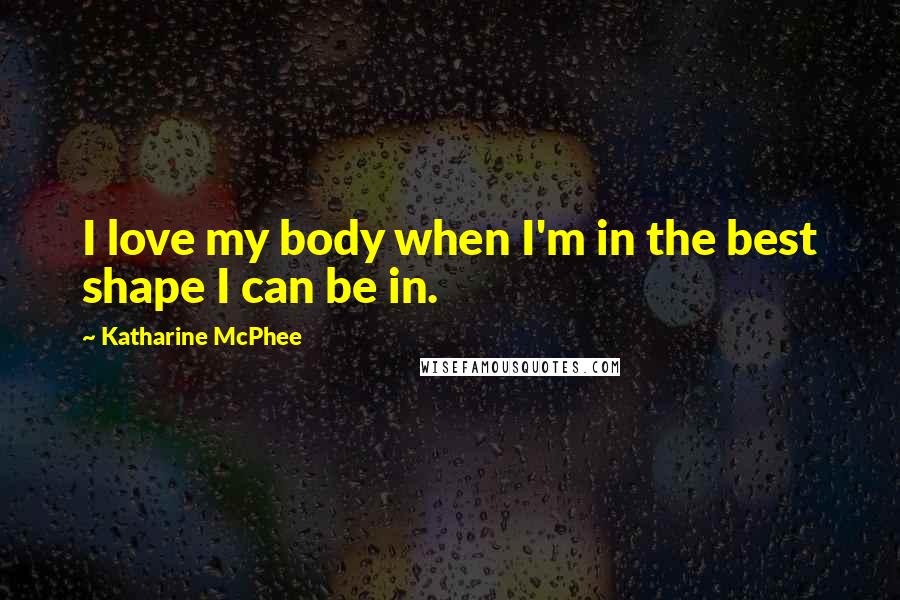 Katharine McPhee Quotes: I love my body when I'm in the best shape I can be in.