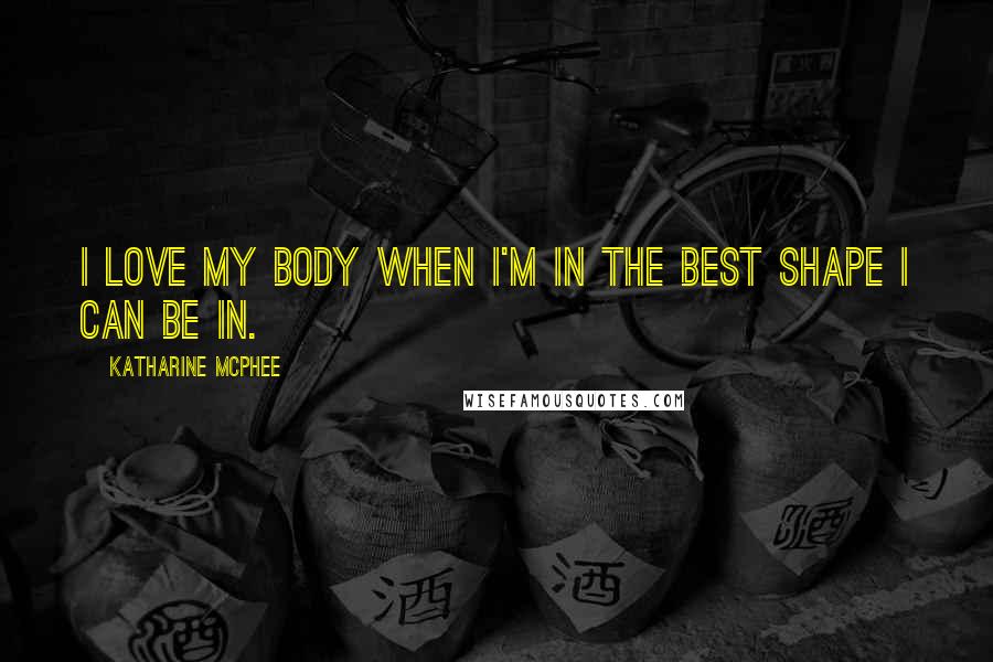 Katharine McPhee Quotes: I love my body when I'm in the best shape I can be in.