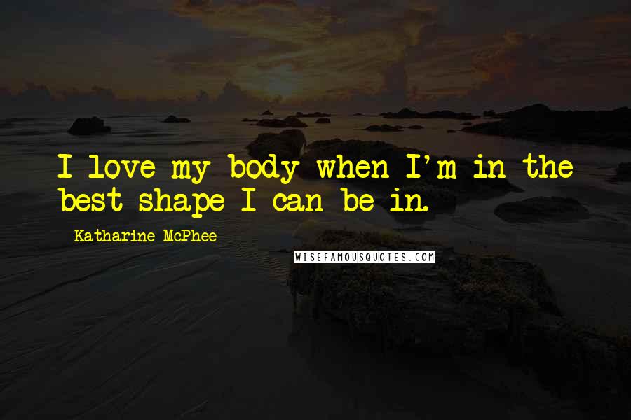 Katharine McPhee Quotes: I love my body when I'm in the best shape I can be in.