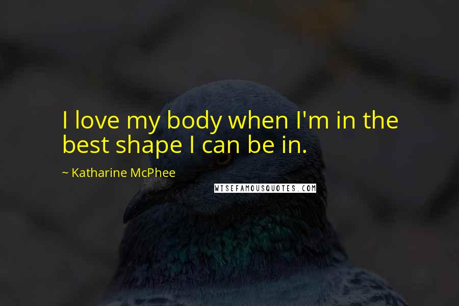 Katharine McPhee Quotes: I love my body when I'm in the best shape I can be in.