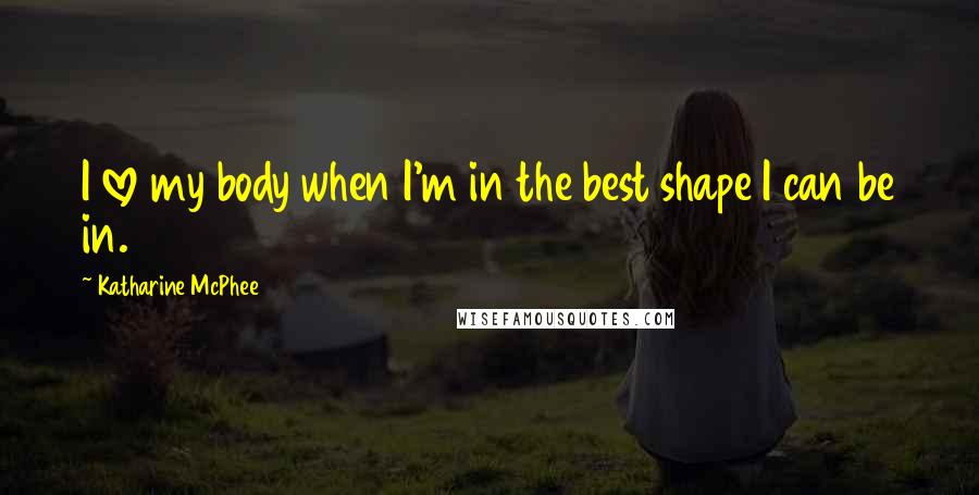 Katharine McPhee Quotes: I love my body when I'm in the best shape I can be in.