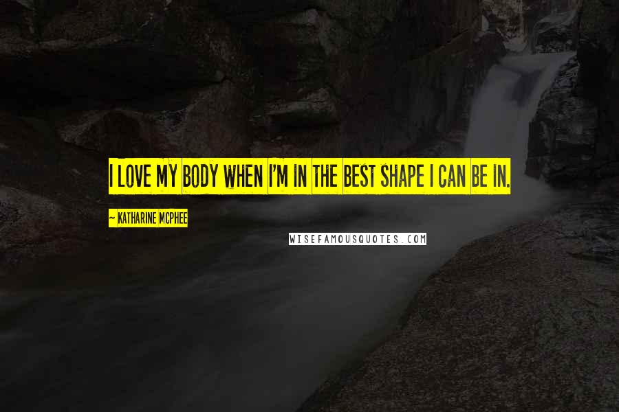 Katharine McPhee Quotes: I love my body when I'm in the best shape I can be in.