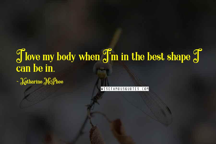 Katharine McPhee Quotes: I love my body when I'm in the best shape I can be in.