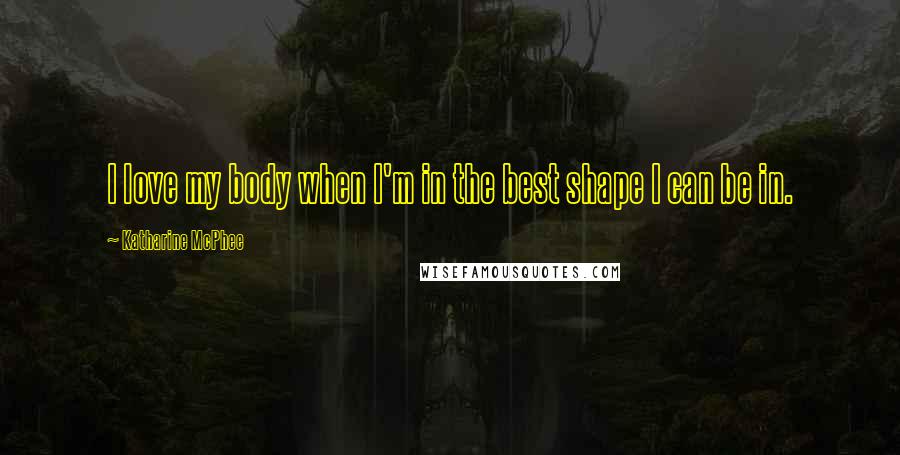 Katharine McPhee Quotes: I love my body when I'm in the best shape I can be in.