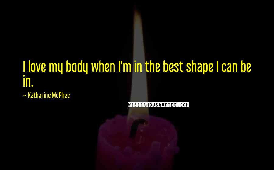 Katharine McPhee Quotes: I love my body when I'm in the best shape I can be in.