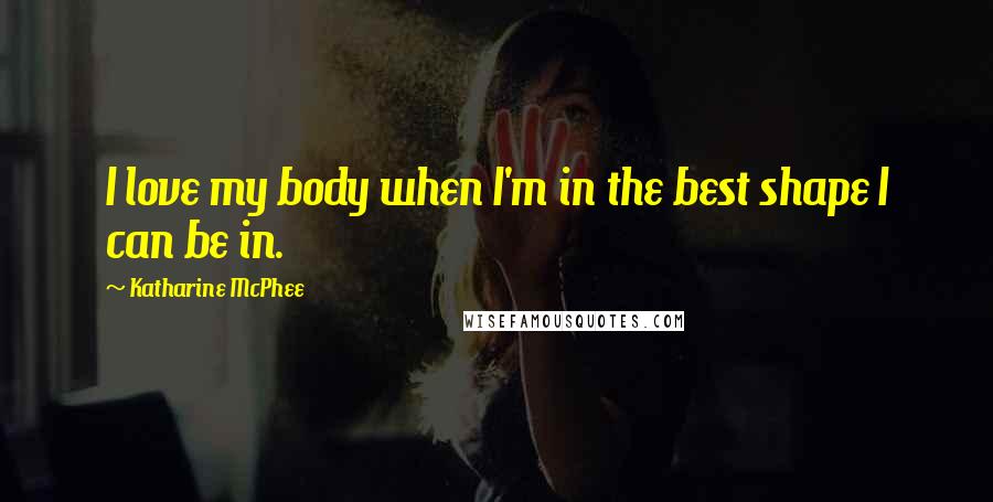 Katharine McPhee Quotes: I love my body when I'm in the best shape I can be in.