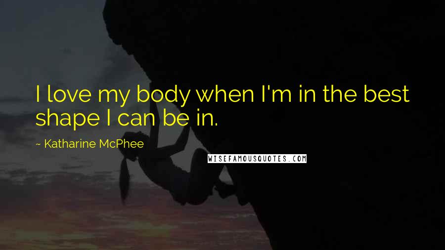 Katharine McPhee Quotes: I love my body when I'm in the best shape I can be in.