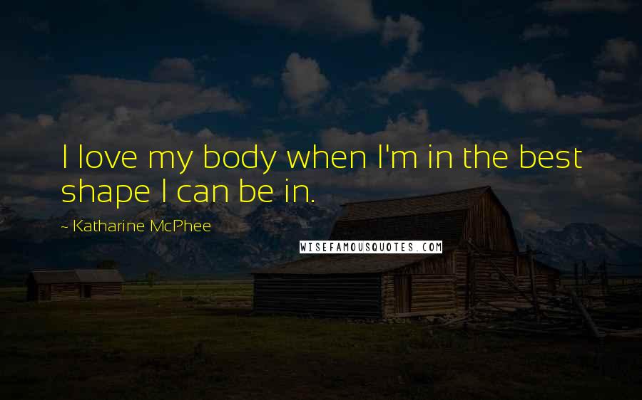 Katharine McPhee Quotes: I love my body when I'm in the best shape I can be in.