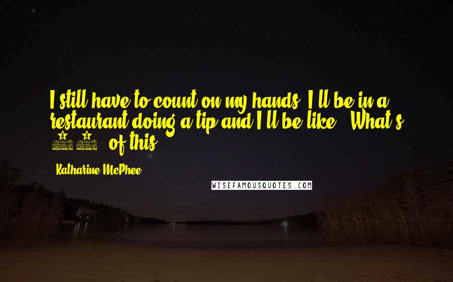 Katharine McPhee Quotes: I still have to count on my hands! I'll be in a restaurant doing a tip and I'll be like, 'What's 20% of this?'