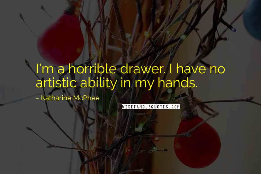 Katharine McPhee Quotes: I'm a horrible drawer. I have no artistic ability in my hands.
