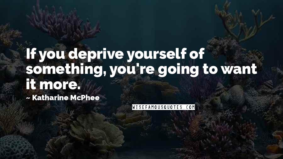 Katharine McPhee Quotes: If you deprive yourself of something, you're going to want it more.