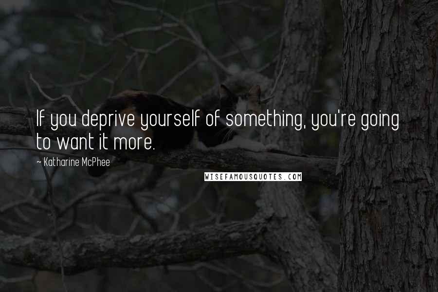 Katharine McPhee Quotes: If you deprive yourself of something, you're going to want it more.