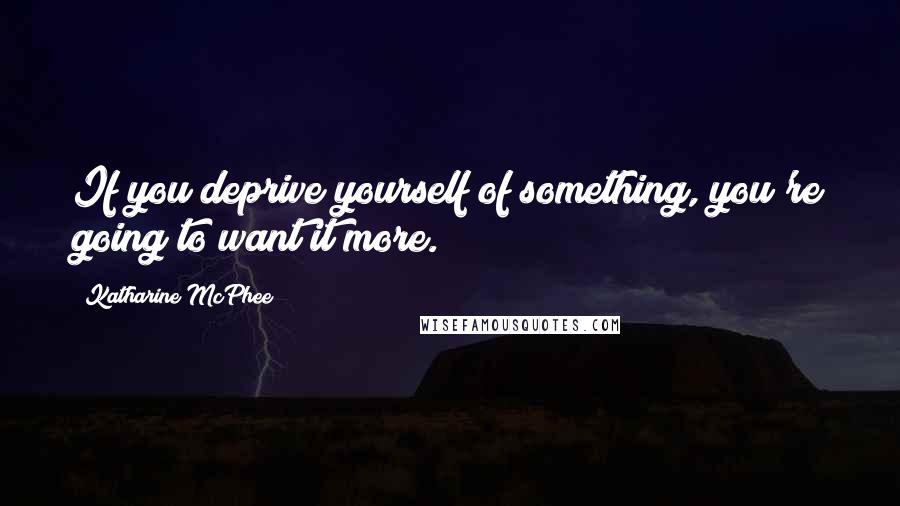 Katharine McPhee Quotes: If you deprive yourself of something, you're going to want it more.