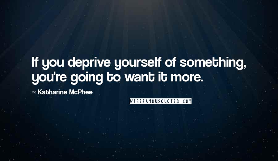 Katharine McPhee Quotes: If you deprive yourself of something, you're going to want it more.