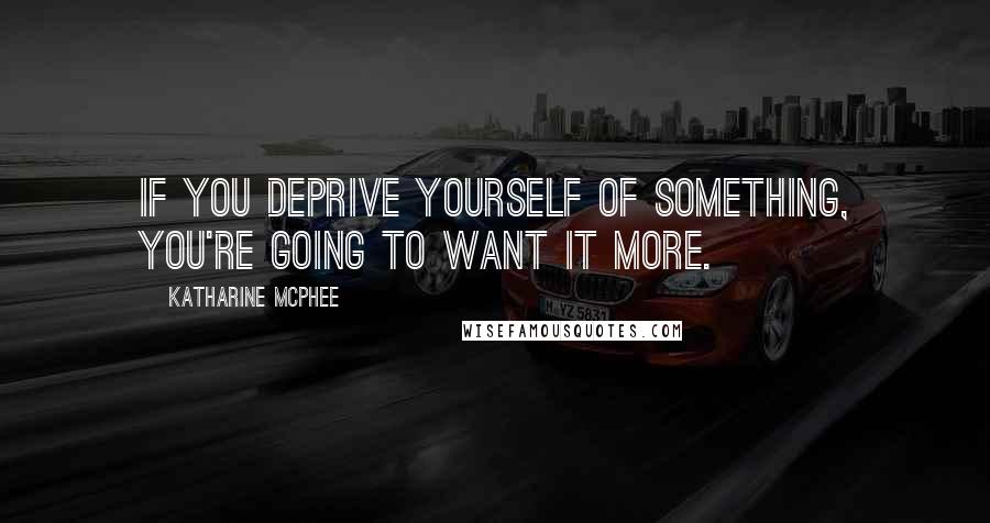 Katharine McPhee Quotes: If you deprive yourself of something, you're going to want it more.